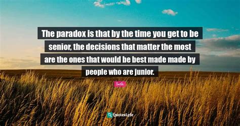 The paradox is that by the time you get to be senior, the decisions th ...