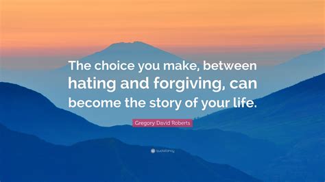 Gregory David Roberts Quote: “The choice you make, between hating and forgiving, can become the ...