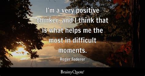 Roger Federer - I'm a very positive thinker, and I think...