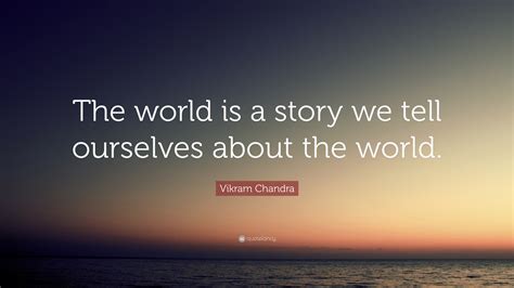 Vikram Chandra Quote: “The world is a story we tell ourselves about the world.”