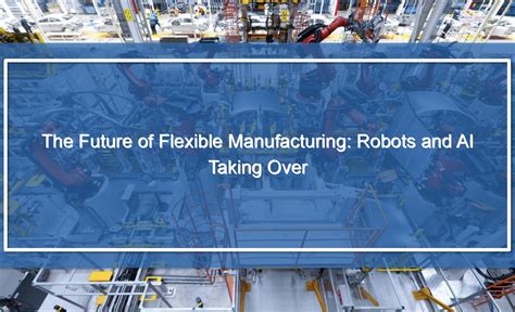 The Future of Flexible Manufacturing: Robots and AI Taking Over ...