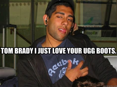 Tom Brady I just Love Your UGG boots. - Sammy1 - quickmeme