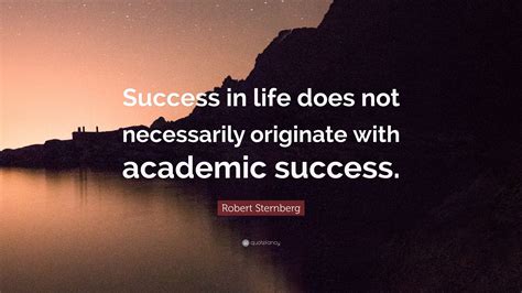 Robert Sternberg Quote: “Success in life does not necessarily originate with academic success.”