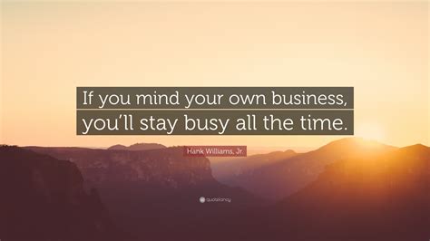 Hank Williams, Jr. Quote: “If you mind your own business, you’ll stay ...