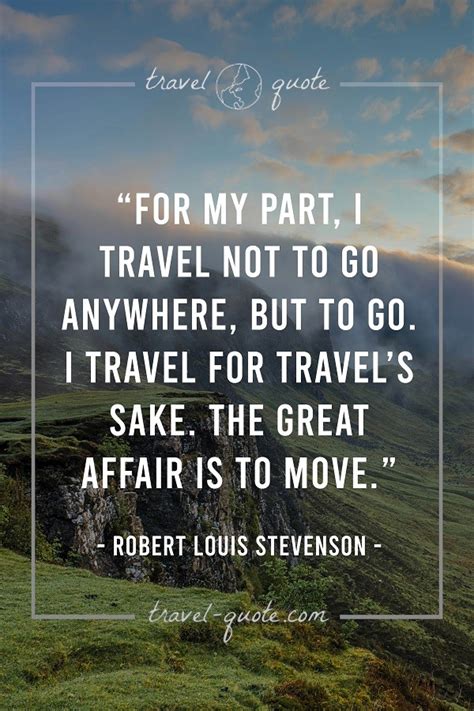 Robert Louis Stevenson | For my part, I travel not to go anywhere, but to go. I travel for ...