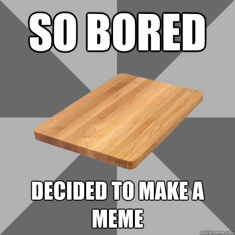 SO BOREd Decided to make a meme - Bored Board - quickmeme