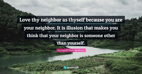 Love thy neighbor as thyself because you are your neighbor. It is illu... Quote by Sarvepalli ...