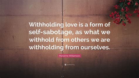 Marianne Williamson Quote: “Withholding love is a form of self-sabotage, as what we withhold ...