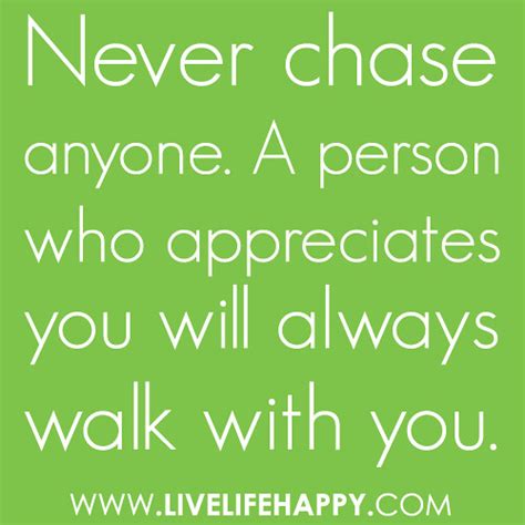 “Never chase anyone. A person who appreciates you will always walk with ...