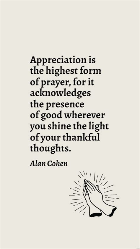 Alan Cohen - Appreciation is the highest form of prayer, for it acknowledges the presence of ...