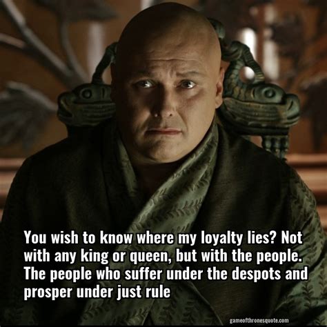 Lord Varys: You wish to know where my loyalty lies? Not with any king ...