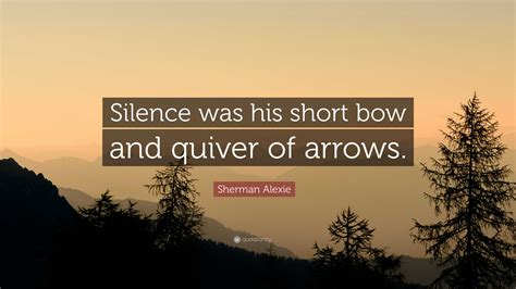 Sherman Alexie Quote: “Silence was his short bow and quiver of arrows.”