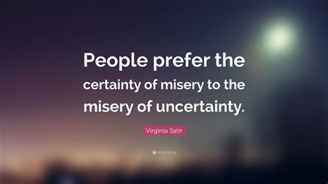 Virginia Satir Quote: “People prefer the certainty of misery to the misery of uncertainty.”