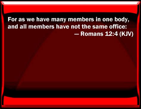 Romans 12:4 For as we have many members in one body, and all members have not the same office: