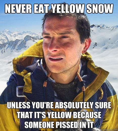 Never eat yellow snow Unless you're absolutely sure that it's yellow because someone pissed in ...