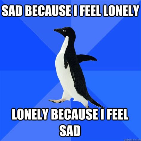 Sad because i feel lonely Lonely because I feel sad - Socially Awkward ...