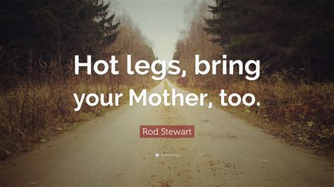 Rod Stewart Quote: “Hot legs, bring your Mother, too.”