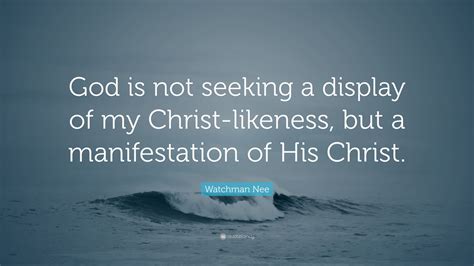 Watchman Nee Quote: “God is not seeking a display of my Christ-likeness ...