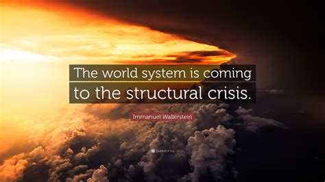 Immanuel Wallerstein Quote: “The world system is coming to the structural crisis.”