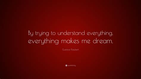 Gustave Flaubert Quote: “By trying to understand everything, everything makes me dream.”