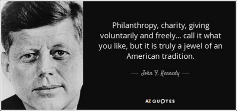 John F. Kennedy quote: Philanthropy, charity, giving voluntarily and freely... call it what you...