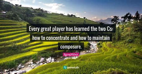 Every great player has learned the two Cs: how to concentrate and how ... Quote by Byron Nelson ...