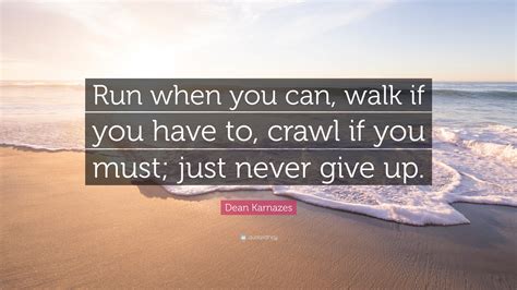 Dean Karnazes Quote: “Run when you can, walk if you have to, crawl if you must; just never give up.”