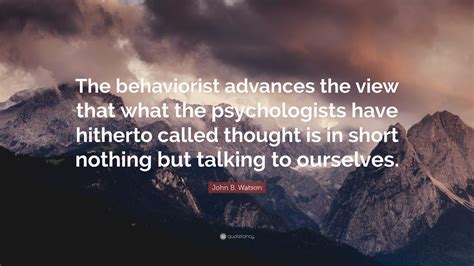 John B. Watson Quote: “The behaviorist advances the view that what the psychologists have ...