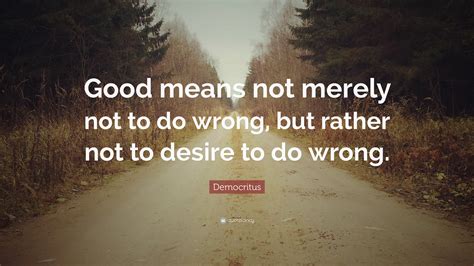 Democritus Quote: “Good means not merely not to do wrong, but rather not to desire to do wrong.”