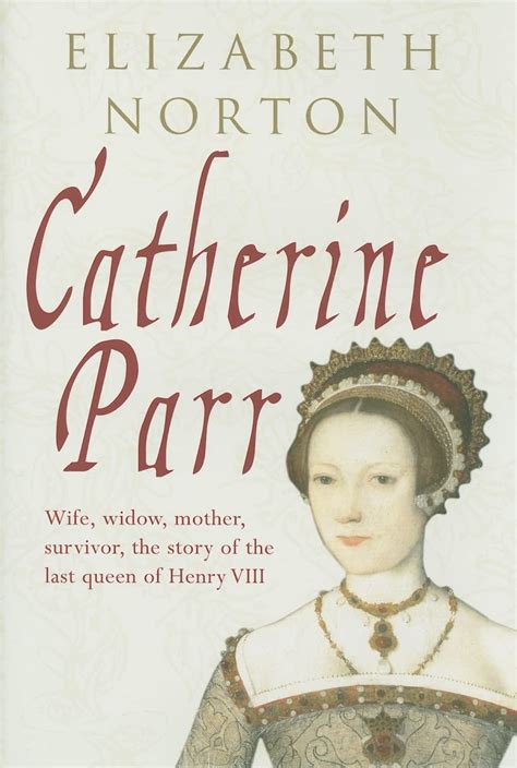 Catherine Parr: Wife, widow, mother, survivor, the story of the last ...