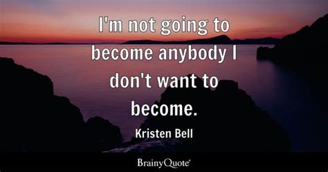 Kristen Bell - I'm not going to become anybody I don't...