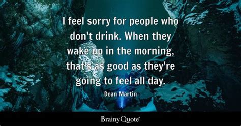 Dean Martin - I feel sorry for people who don't drink....