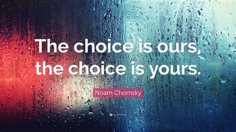 Noam Chomsky Quote: “The choice is ours, the choice is yours.”