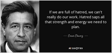 Cesar Chavez quote: If we are full of hatred, we can't really do...