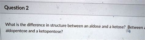 SOLVED: Question 2 What is the difference in structure between an aldose and a ketose? Between ...