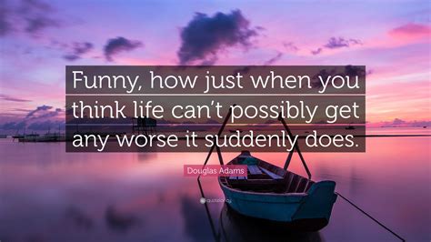 Douglas Adams Quote: “Funny, how just when you think life can’t possibly get any worse it ...