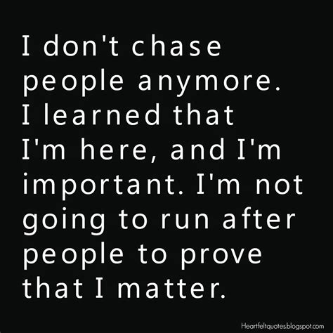 I don't chase people anymore. I learned that I'm here, and I'm ...