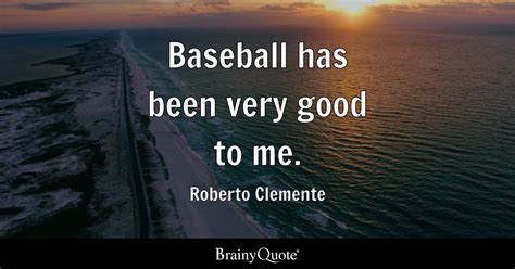 Roberto Clemente - Baseball has been very good to me.