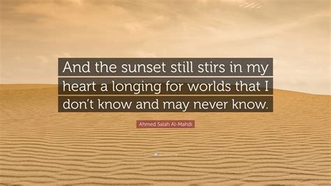 Ahmed Salah Al-Mahdi Quote: “And the sunset still stirs in my heart a longing for worlds that I ...