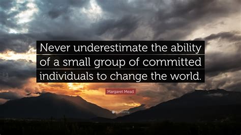 Margaret Mead Quote: “Never underestimate the ability of a small group of committed individuals ...