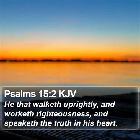 Psalms 15:2 KJV - He that walketh uprightly, and worketh