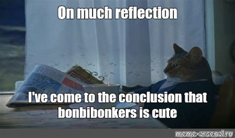 Meme: "On much reflection I've come to the conclusion that bonbibonkers is cute" - All Templates ...