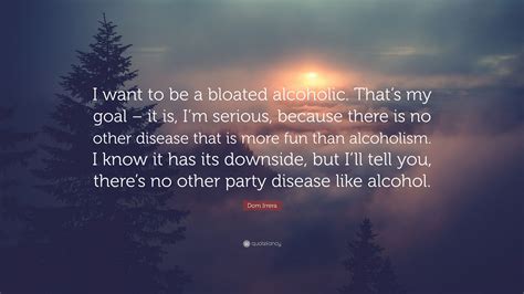 Dom Irrera Quote: “I want to be a bloated alcoholic. That’s my goal – it is, I’m serious ...