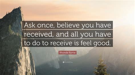 Rhonda Byrne Quote: “Ask once, believe you have received, and all you have to do to receive is ...