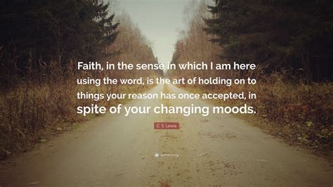 C. S. Lewis Quote: “Faith, in the sense in which I am here using the word, is the art of holding ...