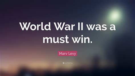 Marv Levy Quote: “World War II was a must win.”