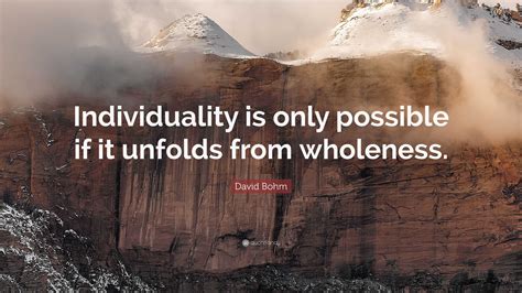 David Bohm Quote: “Individuality is only possible if it unfolds from wholeness.”