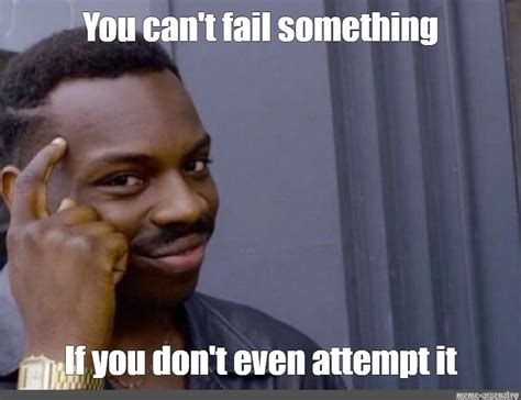 Meme: "You can't fail something If you don't even attempt it" - All ...