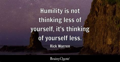 Humility is not thinking less of yourself, it's thinking of yourself less. - Rick Warren ...