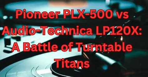 Pioneer PLX-500 vs Audio-Technica LP120X: A Battle of Turntable Titans ...